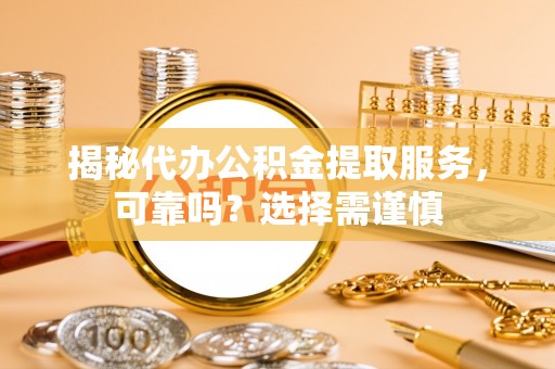 高邑揭秘代办公积金提取服务，可靠吗？选择需谨慎