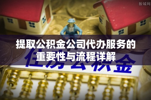 高邑提取公积金公司代办服务的重要性与流程详解
