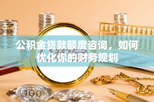 高邑公积金贷款额度咨询，如何优化你的财务规划