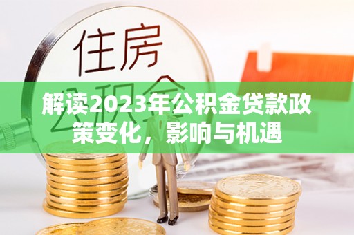 高邑解读2023年公积金贷款政策变化，影响与机遇