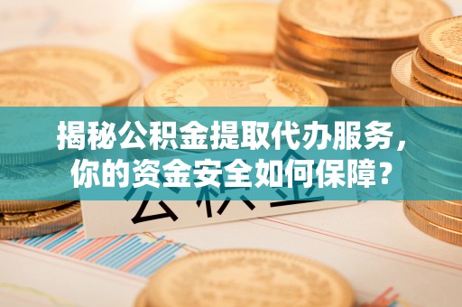 高邑揭秘公积金提取代办服务，你的资金安全如何保障？