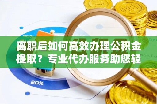 高邑离职后如何高效办理公积金提取？专业代办服务助您轻松搞定