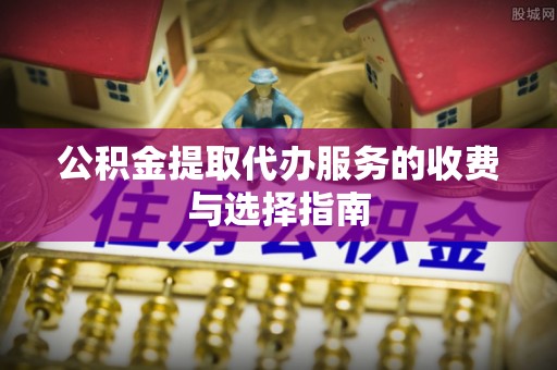 高邑公积金提取代办服务的收费与选择指南