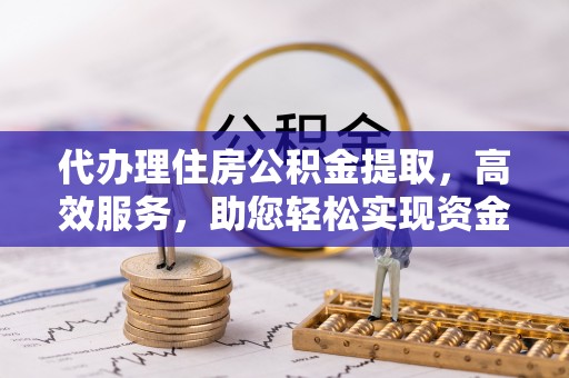 高邑代办理住房公积金提取，高效服务，助您轻松实现资金流转