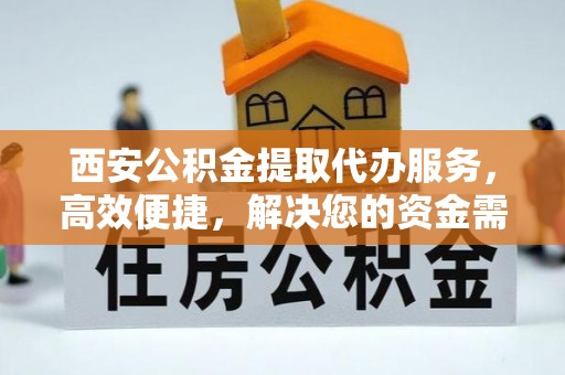 高邑西安公积金提取代办服务，高效便捷，解决您的资金需求