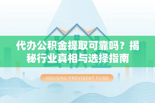 高邑代办公积金提取可靠吗？揭秘行业真相与选择指南