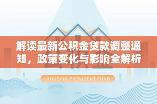 高邑解读最新公积金贷款调整通知，政策变化与影响全解析