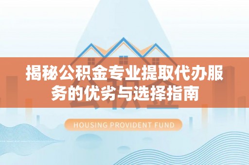 高邑揭秘公积金专业提取代办服务的优劣与选择指南