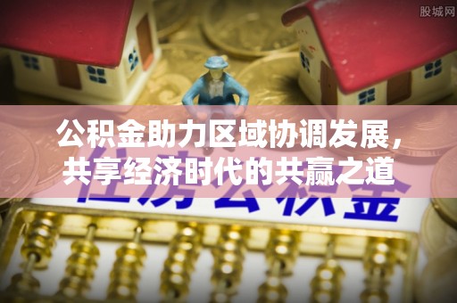 高邑公积金助力区域协调发展，共享经济时代的共赢之道