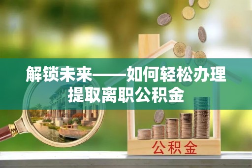 高邑解锁未来——如何轻松办理提取离职公积金