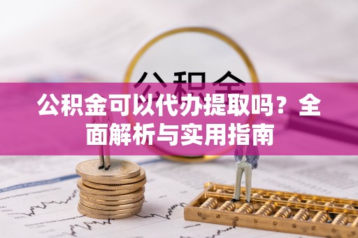 高邑公积金可以代办提取吗？全面解析与实用指南