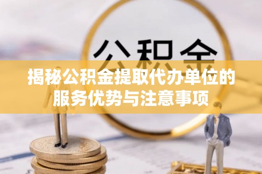 高邑揭秘公积金提取代办单位的服务优势与注意事项