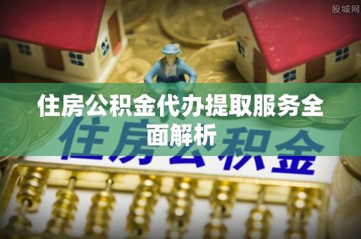 高邑住房公积金代办提取服务全面解析