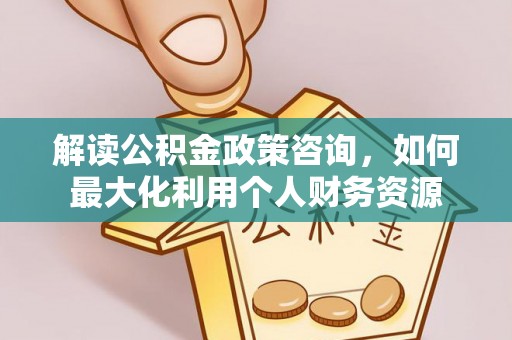 高邑解读公积金政策咨询，如何最大化利用个人财务资源
