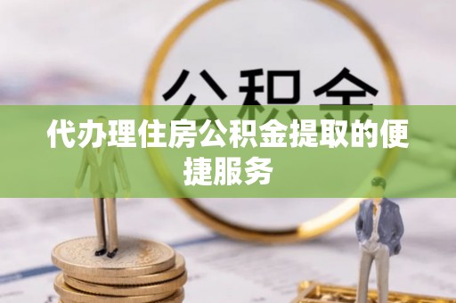 高邑代办理住房公积金提取的便捷服务