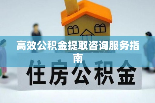 高邑高效公积金提取咨询服务指南
