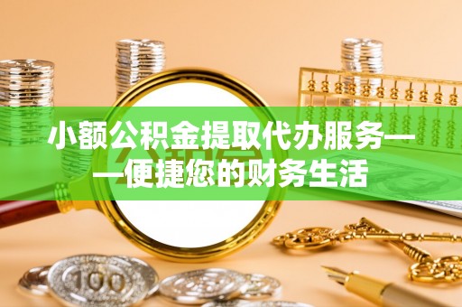 高邑小额公积金提取代办服务——便捷您的财务生活