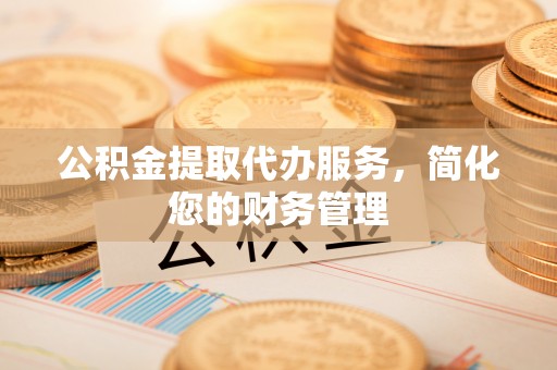 高邑公积金提取代办服务，简化您的财务管理