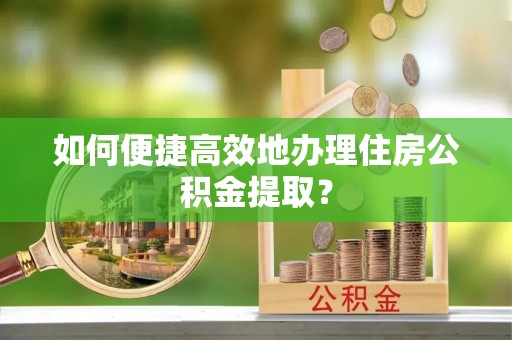 高邑如何便捷高效地办理住房公积金提取？