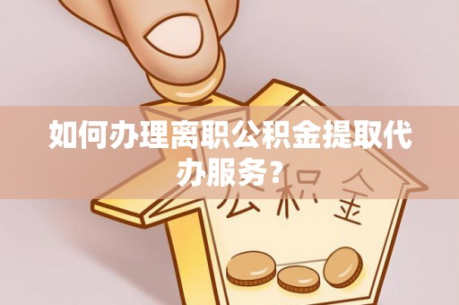 高邑如何办理离职公积金提取代办服务？