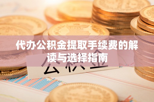 高邑代办公积金提取手续费的解读与选择指南