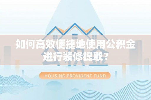 高邑如何高效便捷地使用公积金进行装修提取？