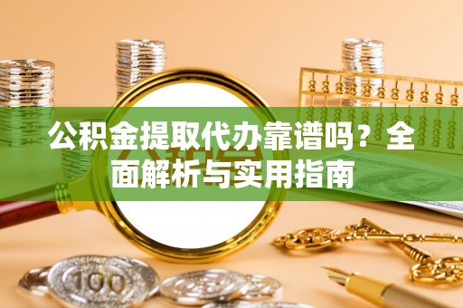 高邑公积金提取代办靠谱吗？全面解析与实用指南